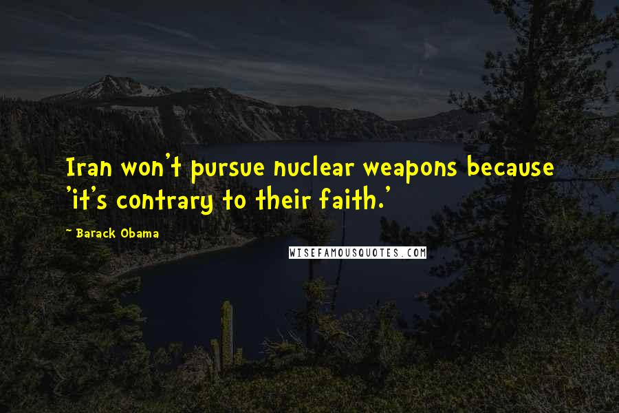 Barack Obama Quotes: Iran won't pursue nuclear weapons because 'it's contrary to their faith.'