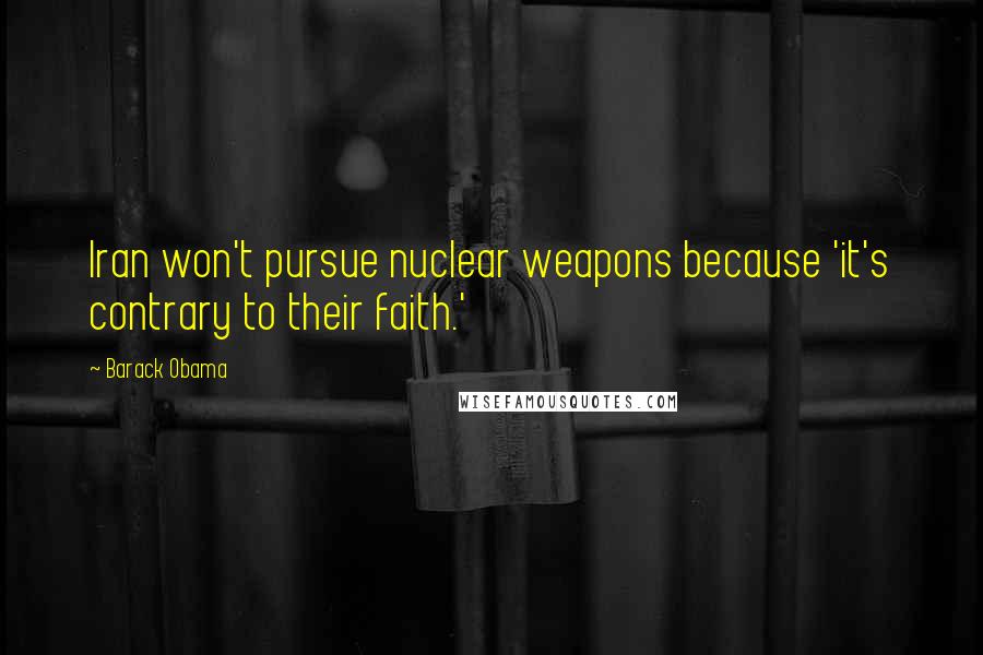 Barack Obama Quotes: Iran won't pursue nuclear weapons because 'it's contrary to their faith.'