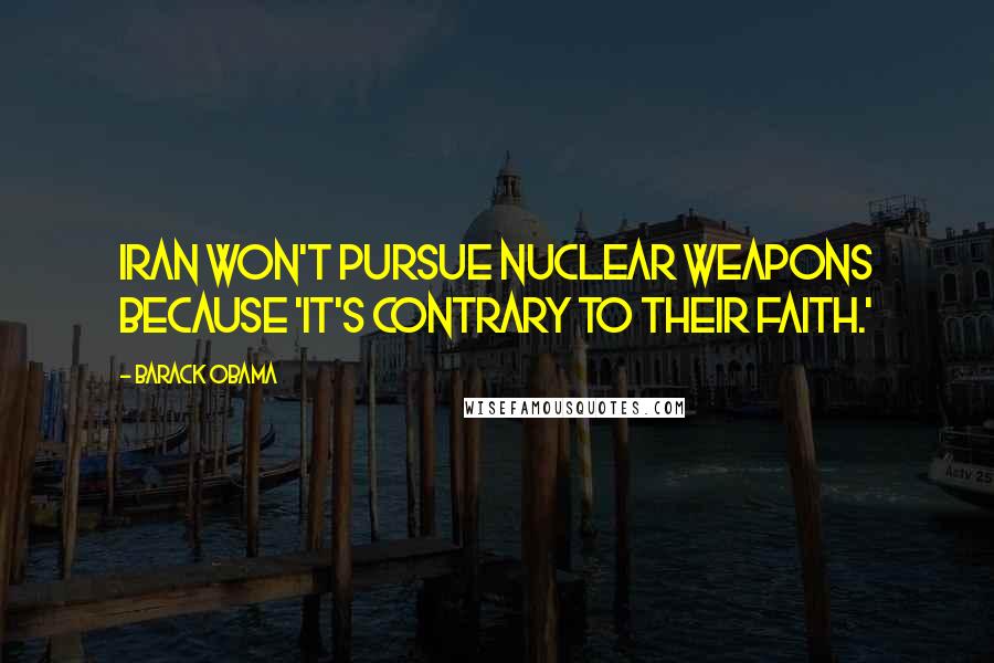 Barack Obama Quotes: Iran won't pursue nuclear weapons because 'it's contrary to their faith.'