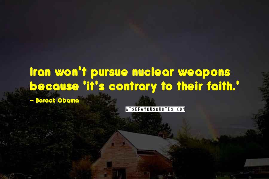 Barack Obama Quotes: Iran won't pursue nuclear weapons because 'it's contrary to their faith.'