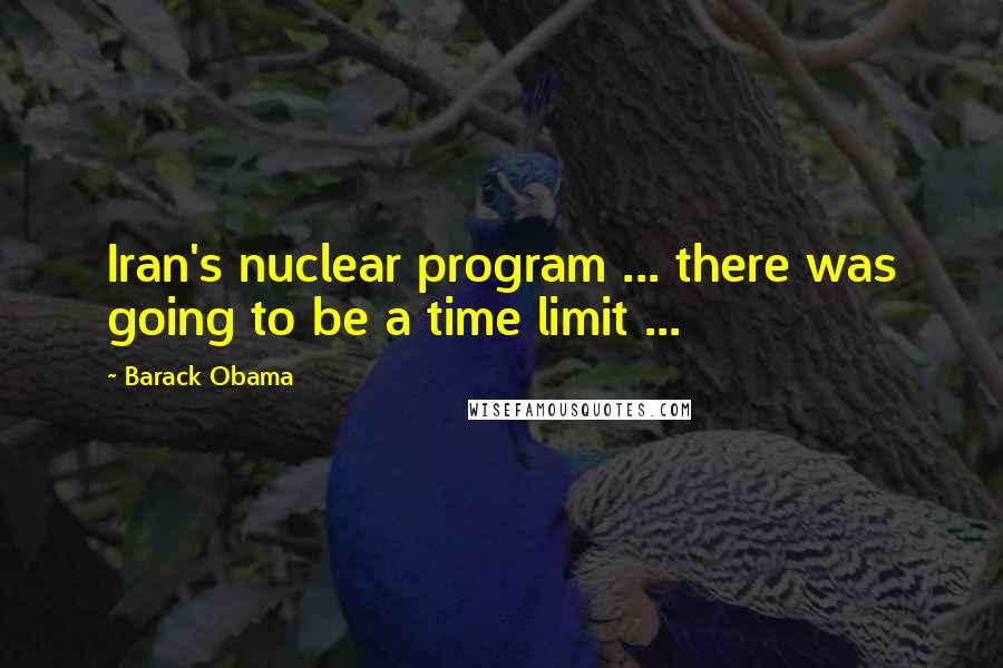 Barack Obama Quotes: Iran's nuclear program ... there was going to be a time limit ...