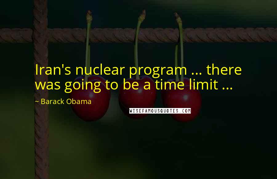 Barack Obama Quotes: Iran's nuclear program ... there was going to be a time limit ...