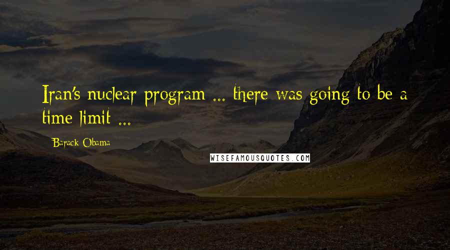 Barack Obama Quotes: Iran's nuclear program ... there was going to be a time limit ...