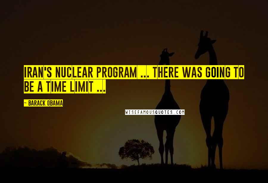 Barack Obama Quotes: Iran's nuclear program ... there was going to be a time limit ...