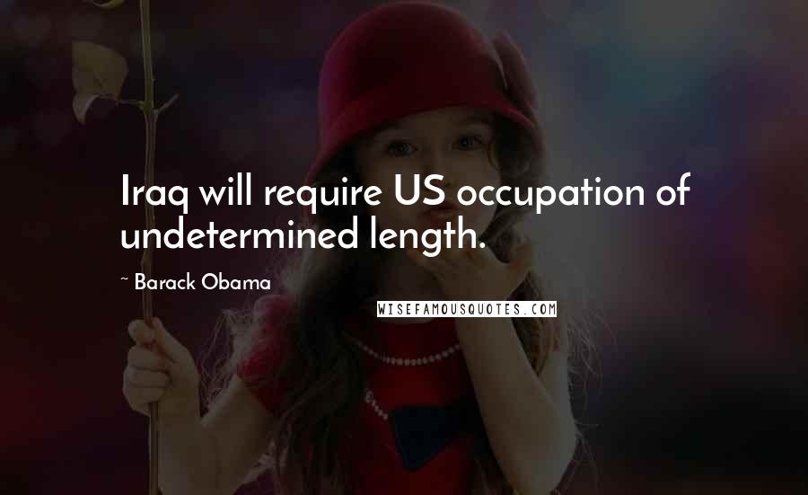 Barack Obama Quotes: Iraq will require US occupation of undetermined length.