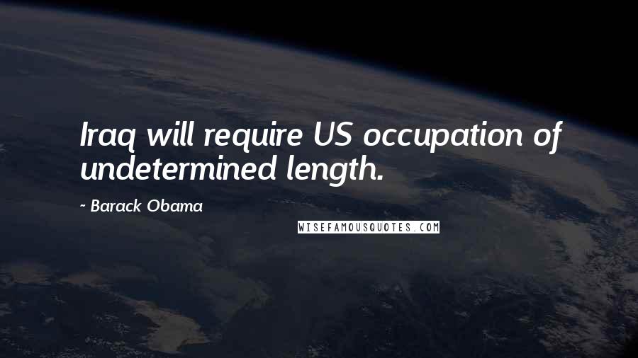 Barack Obama Quotes: Iraq will require US occupation of undetermined length.