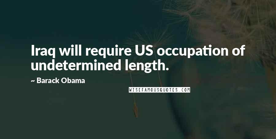 Barack Obama Quotes: Iraq will require US occupation of undetermined length.