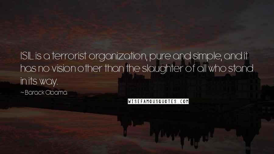 Barack Obama Quotes: ISIL is a terrorist organization, pure and simple, and it has no vision other than the slaughter of all who stand in its way.