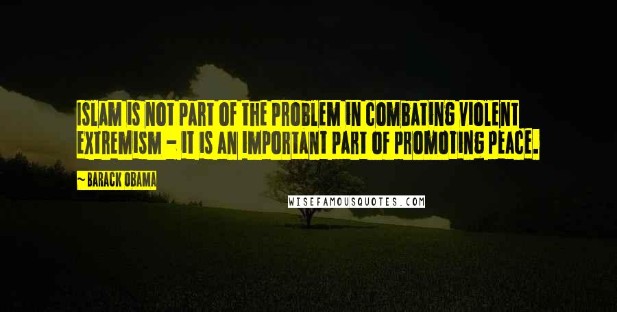 Barack Obama Quotes: Islam is not part of the problem in combating violent extremism - it is an important part of promoting peace.