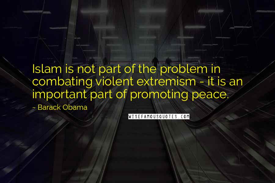 Barack Obama Quotes: Islam is not part of the problem in combating violent extremism - it is an important part of promoting peace.