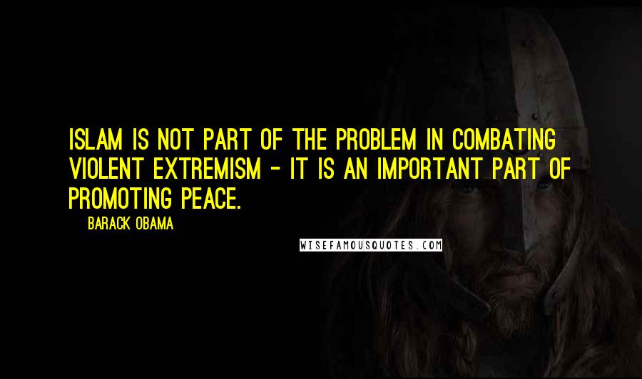 Barack Obama Quotes: Islam is not part of the problem in combating violent extremism - it is an important part of promoting peace.