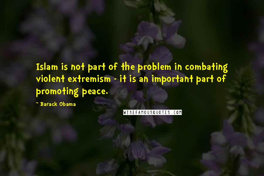 Barack Obama Quotes: Islam is not part of the problem in combating violent extremism - it is an important part of promoting peace.