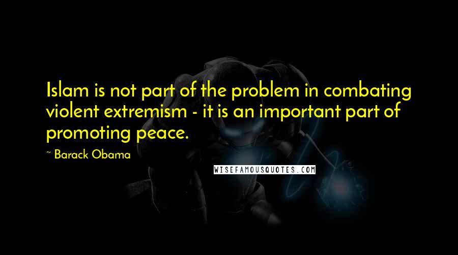 Barack Obama Quotes: Islam is not part of the problem in combating violent extremism - it is an important part of promoting peace.