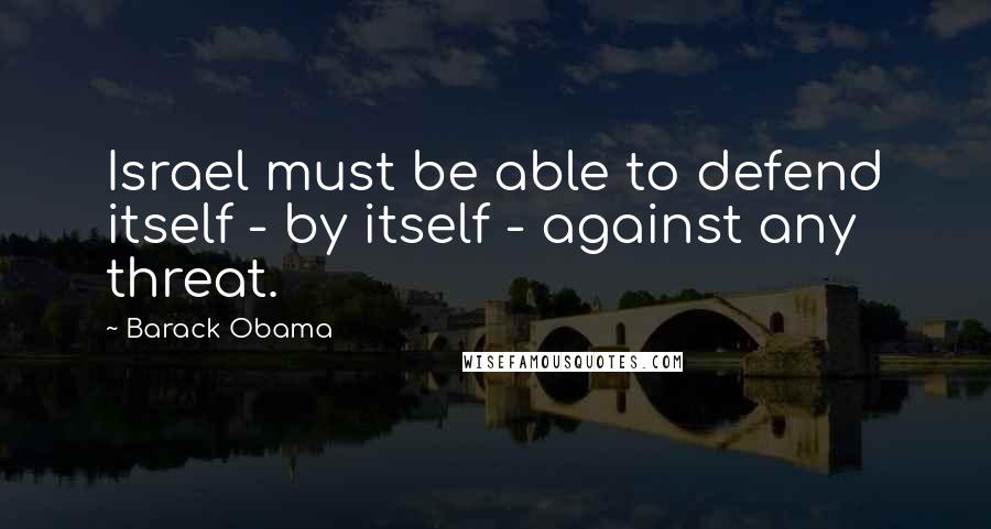 Barack Obama Quotes: Israel must be able to defend itself - by itself - against any threat.