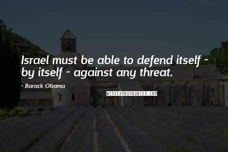 Barack Obama Quotes: Israel must be able to defend itself - by itself - against any threat.