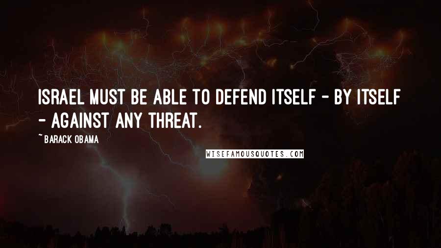 Barack Obama Quotes: Israel must be able to defend itself - by itself - against any threat.