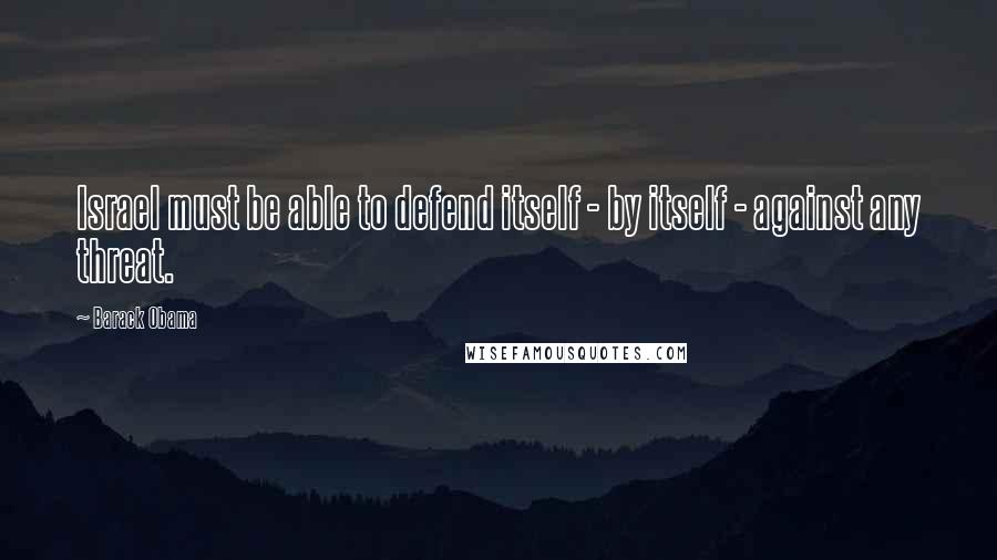 Barack Obama Quotes: Israel must be able to defend itself - by itself - against any threat.