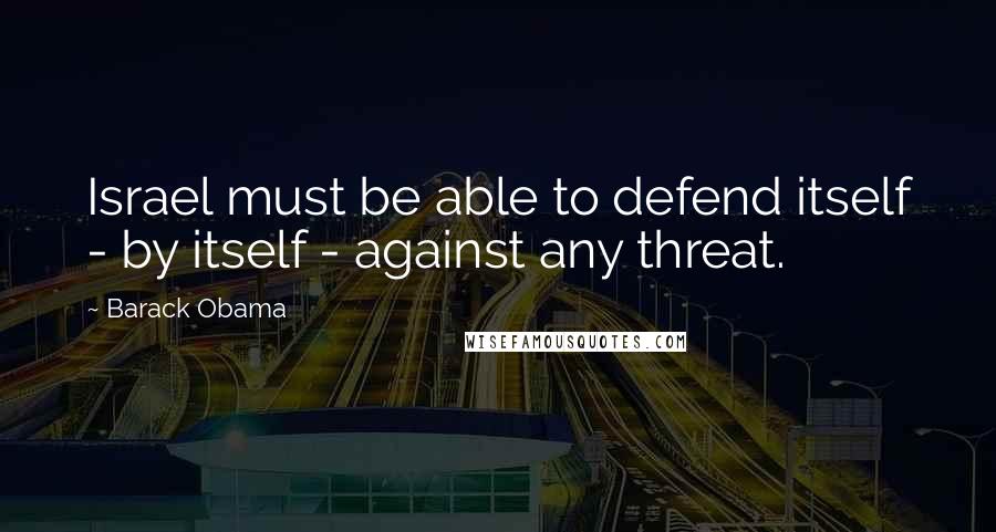 Barack Obama Quotes: Israel must be able to defend itself - by itself - against any threat.