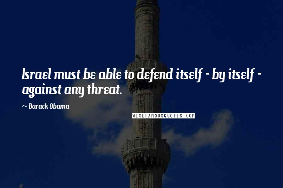 Barack Obama Quotes: Israel must be able to defend itself - by itself - against any threat.