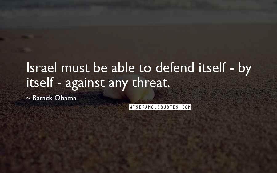 Barack Obama Quotes: Israel must be able to defend itself - by itself - against any threat.