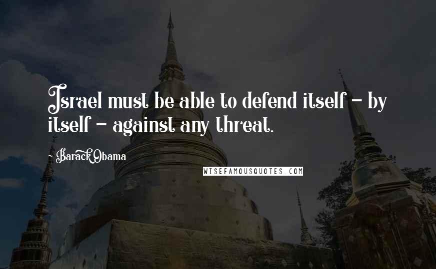 Barack Obama Quotes: Israel must be able to defend itself - by itself - against any threat.