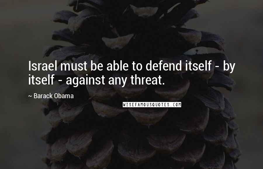 Barack Obama Quotes: Israel must be able to defend itself - by itself - against any threat.