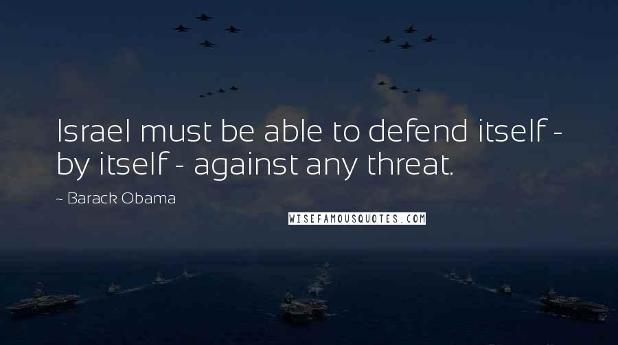 Barack Obama Quotes: Israel must be able to defend itself - by itself - against any threat.