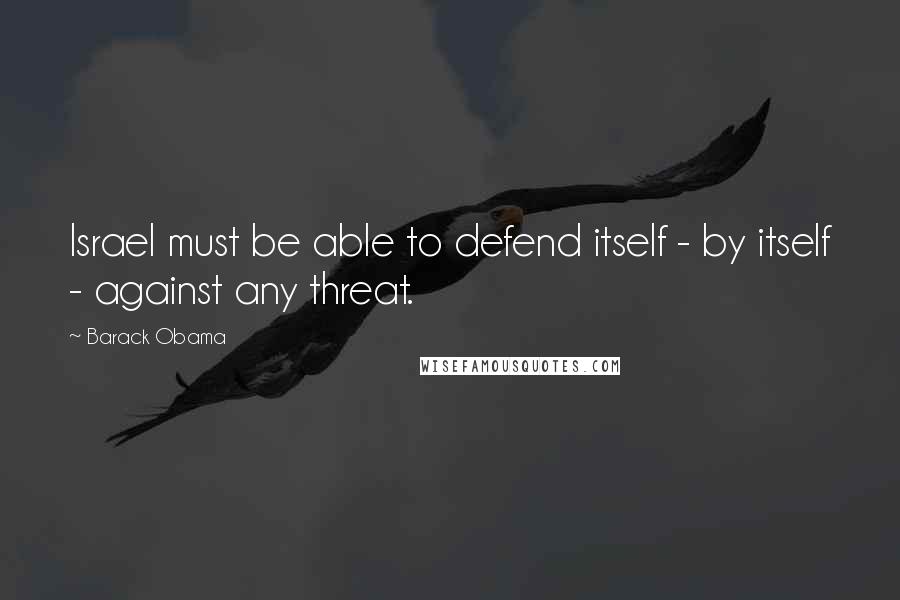 Barack Obama Quotes: Israel must be able to defend itself - by itself - against any threat.