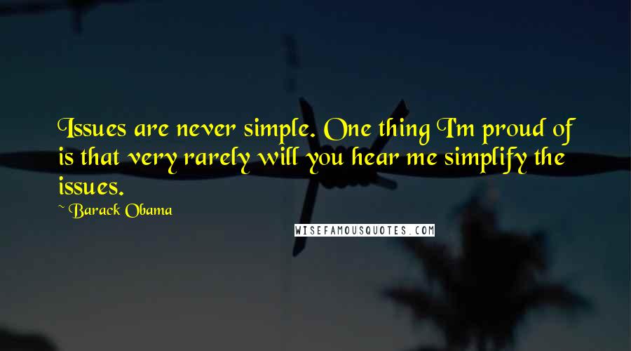 Barack Obama Quotes: Issues are never simple. One thing I'm proud of is that very rarely will you hear me simplify the issues.