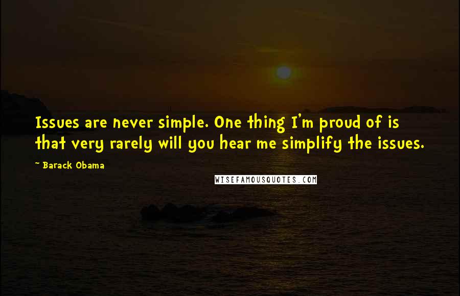 Barack Obama Quotes: Issues are never simple. One thing I'm proud of is that very rarely will you hear me simplify the issues.