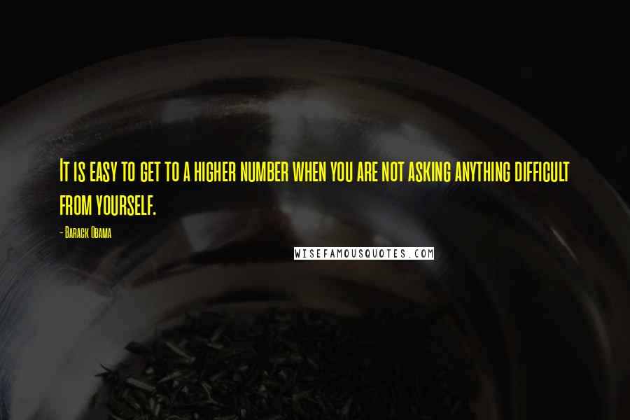 Barack Obama Quotes: It is easy to get to a higher number when you are not asking anything difficult from yourself.