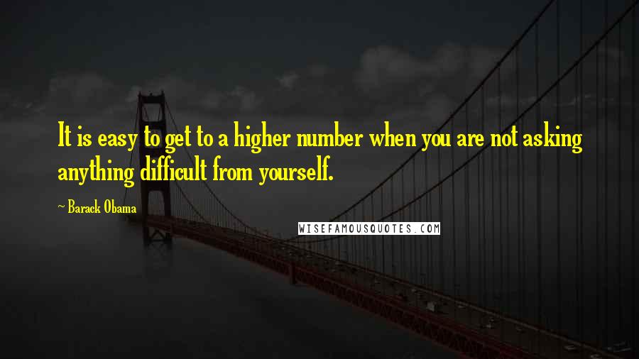 Barack Obama Quotes: It is easy to get to a higher number when you are not asking anything difficult from yourself.