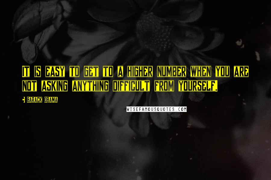 Barack Obama Quotes: It is easy to get to a higher number when you are not asking anything difficult from yourself.