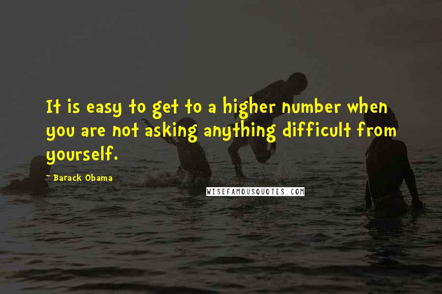 Barack Obama Quotes: It is easy to get to a higher number when you are not asking anything difficult from yourself.