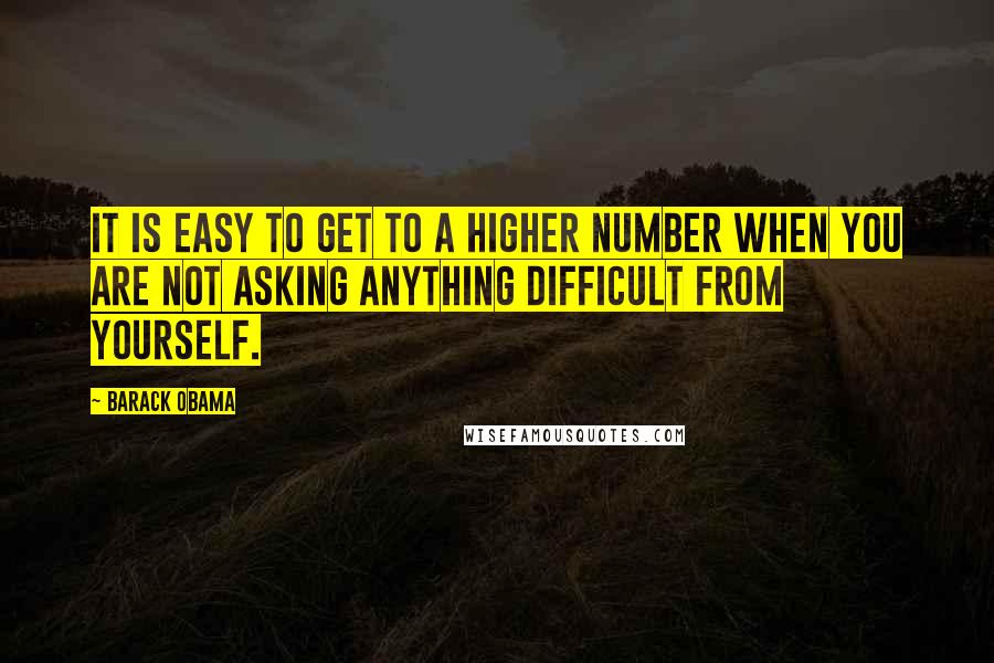 Barack Obama Quotes: It is easy to get to a higher number when you are not asking anything difficult from yourself.