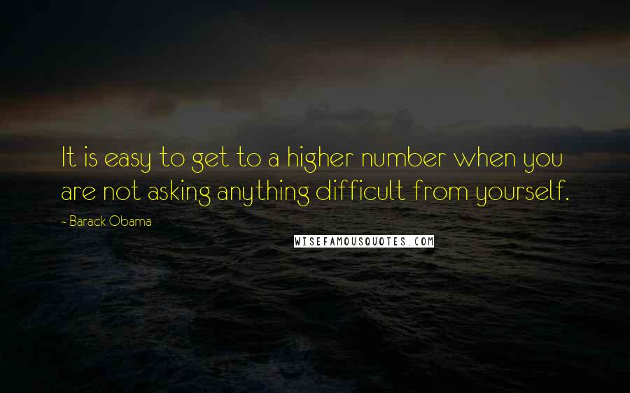 Barack Obama Quotes: It is easy to get to a higher number when you are not asking anything difficult from yourself.