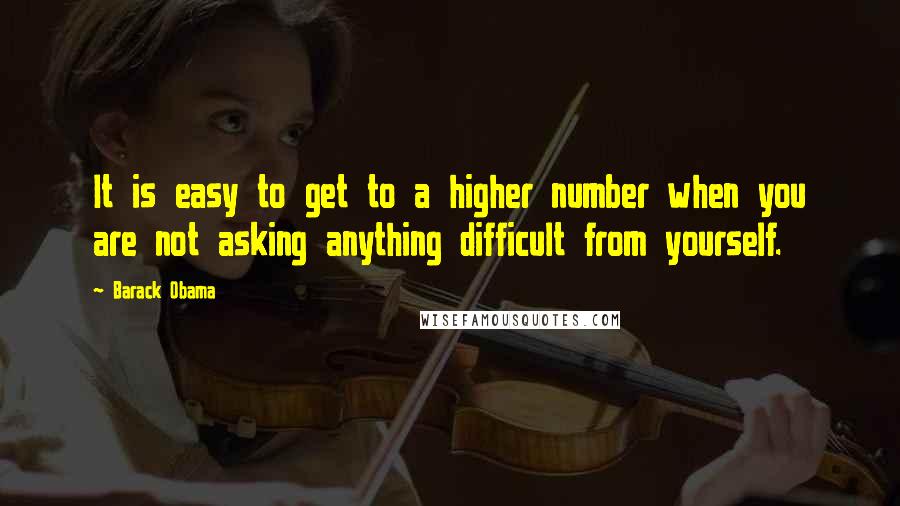 Barack Obama Quotes: It is easy to get to a higher number when you are not asking anything difficult from yourself.