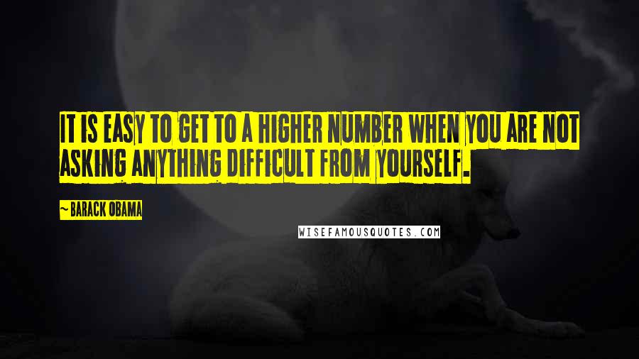 Barack Obama Quotes: It is easy to get to a higher number when you are not asking anything difficult from yourself.