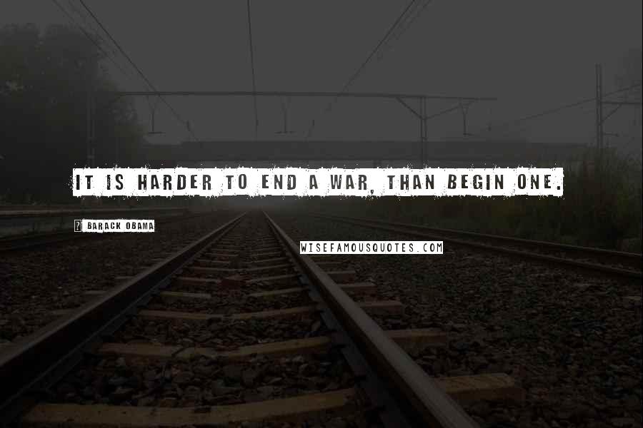 Barack Obama Quotes: It is harder to end a war, than begin one.