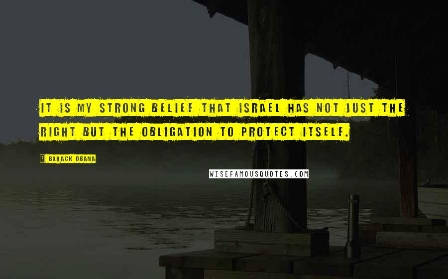 Barack Obama Quotes: It is my strong belief that Israel has not just the right but the obligation to protect itself.