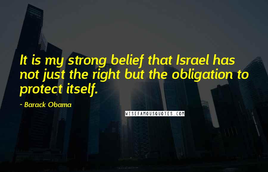 Barack Obama Quotes: It is my strong belief that Israel has not just the right but the obligation to protect itself.