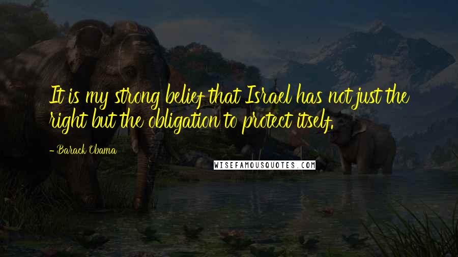 Barack Obama Quotes: It is my strong belief that Israel has not just the right but the obligation to protect itself.