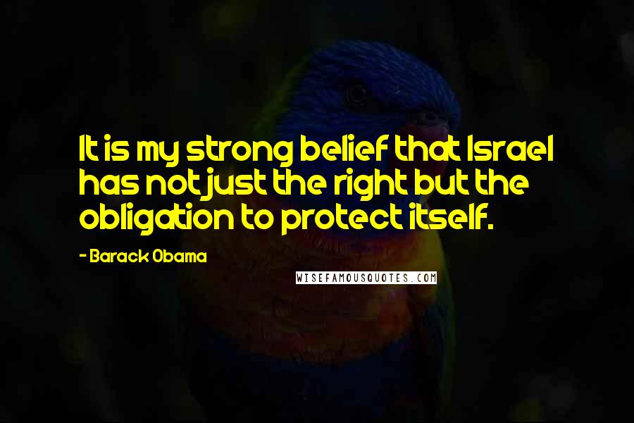 Barack Obama Quotes: It is my strong belief that Israel has not just the right but the obligation to protect itself.