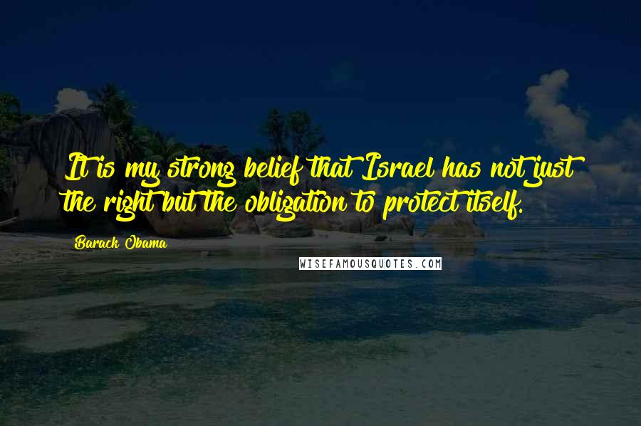 Barack Obama Quotes: It is my strong belief that Israel has not just the right but the obligation to protect itself.