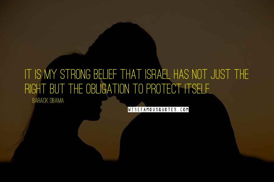Barack Obama Quotes: It is my strong belief that Israel has not just the right but the obligation to protect itself.