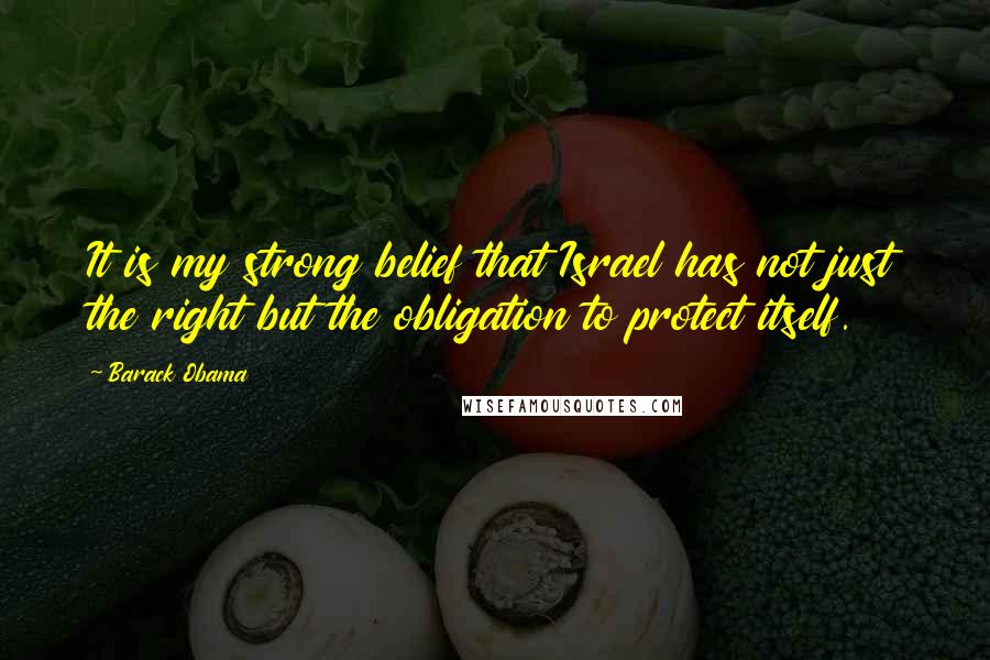 Barack Obama Quotes: It is my strong belief that Israel has not just the right but the obligation to protect itself.