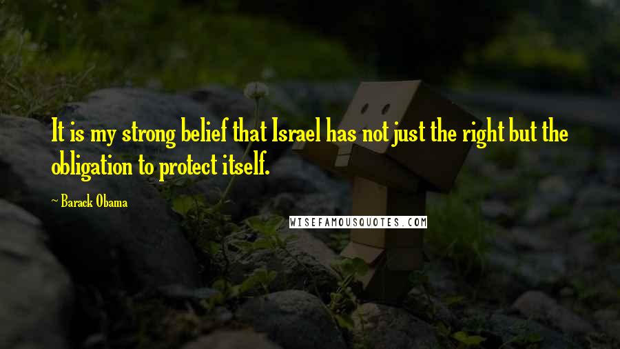 Barack Obama Quotes: It is my strong belief that Israel has not just the right but the obligation to protect itself.