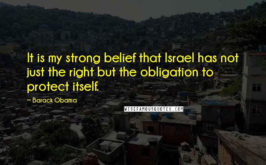 Barack Obama Quotes: It is my strong belief that Israel has not just the right but the obligation to protect itself.