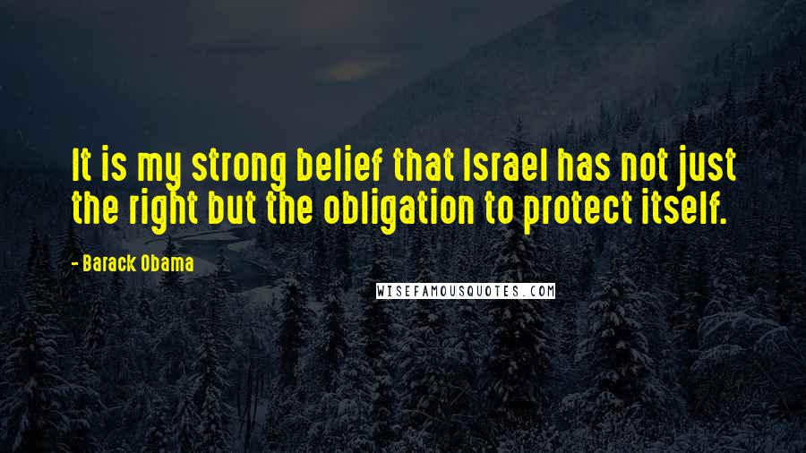 Barack Obama Quotes: It is my strong belief that Israel has not just the right but the obligation to protect itself.