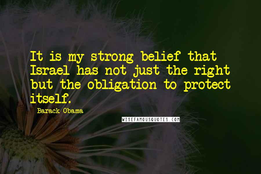 Barack Obama Quotes: It is my strong belief that Israel has not just the right but the obligation to protect itself.